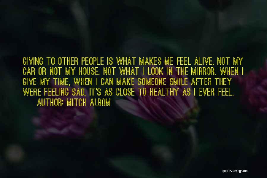 Mitch Albom Quotes: Giving To Other People Is What Makes Me Feel Alive. Not My Car Or Not My House. Not What I