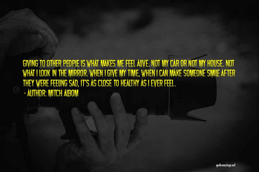 Mitch Albom Quotes: Giving To Other People Is What Makes Me Feel Alive. Not My Car Or Not My House. Not What I