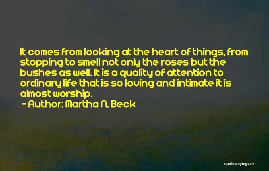 Martha N. Beck Quotes: It Comes From Looking At The Heart Of Things, From Stopping To Smell Not Only The Roses But The Bushes