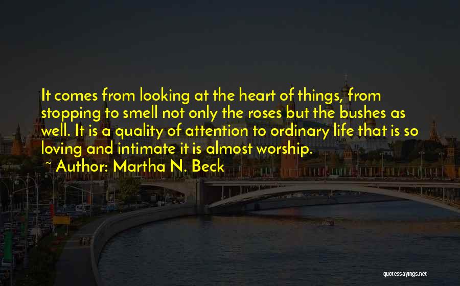 Martha N. Beck Quotes: It Comes From Looking At The Heart Of Things, From Stopping To Smell Not Only The Roses But The Bushes