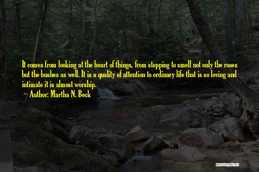 Martha N. Beck Quotes: It Comes From Looking At The Heart Of Things, From Stopping To Smell Not Only The Roses But The Bushes