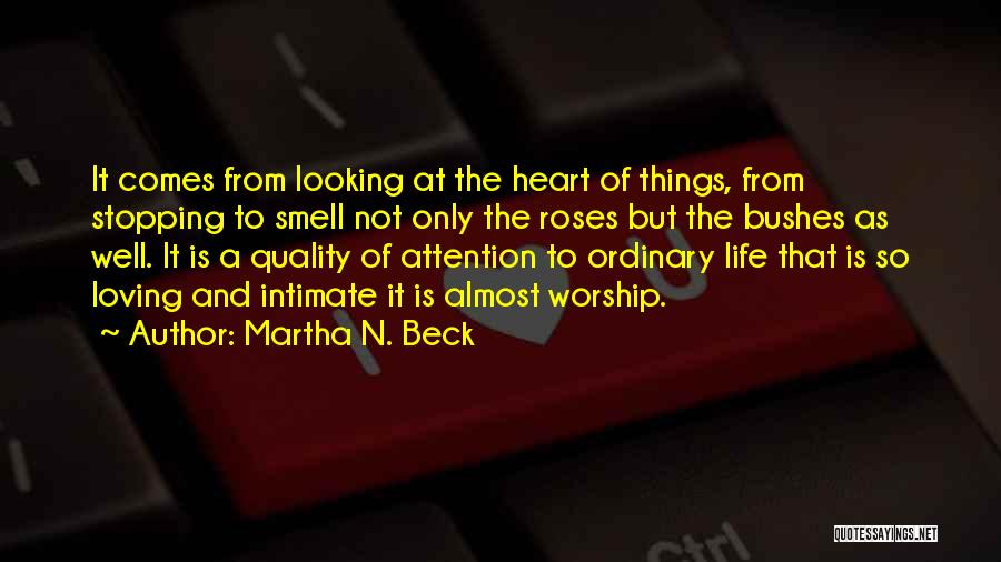 Martha N. Beck Quotes: It Comes From Looking At The Heart Of Things, From Stopping To Smell Not Only The Roses But The Bushes