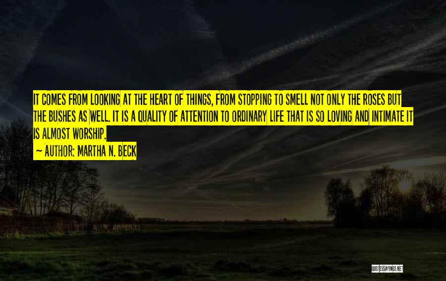 Martha N. Beck Quotes: It Comes From Looking At The Heart Of Things, From Stopping To Smell Not Only The Roses But The Bushes