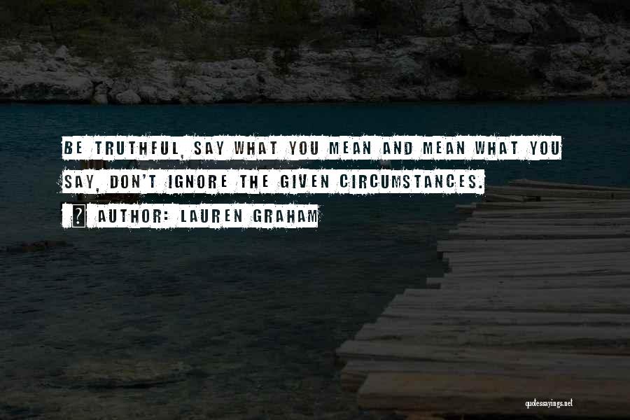 Lauren Graham Quotes: Be Truthful, Say What You Mean And Mean What You Say, Don't Ignore The Given Circumstances.