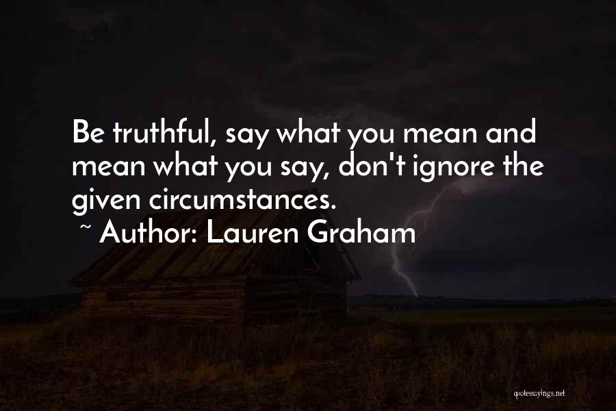 Lauren Graham Quotes: Be Truthful, Say What You Mean And Mean What You Say, Don't Ignore The Given Circumstances.