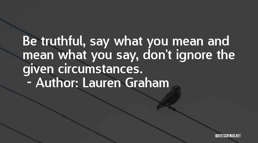 Lauren Graham Quotes: Be Truthful, Say What You Mean And Mean What You Say, Don't Ignore The Given Circumstances.