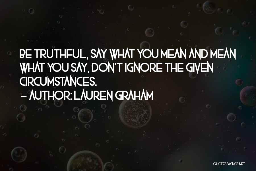 Lauren Graham Quotes: Be Truthful, Say What You Mean And Mean What You Say, Don't Ignore The Given Circumstances.