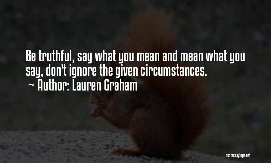 Lauren Graham Quotes: Be Truthful, Say What You Mean And Mean What You Say, Don't Ignore The Given Circumstances.