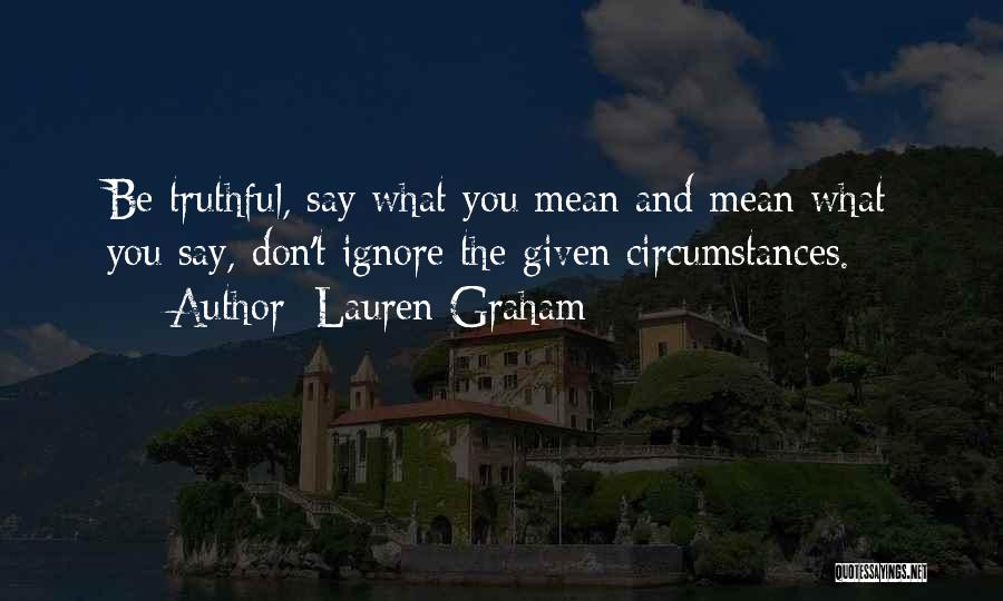 Lauren Graham Quotes: Be Truthful, Say What You Mean And Mean What You Say, Don't Ignore The Given Circumstances.