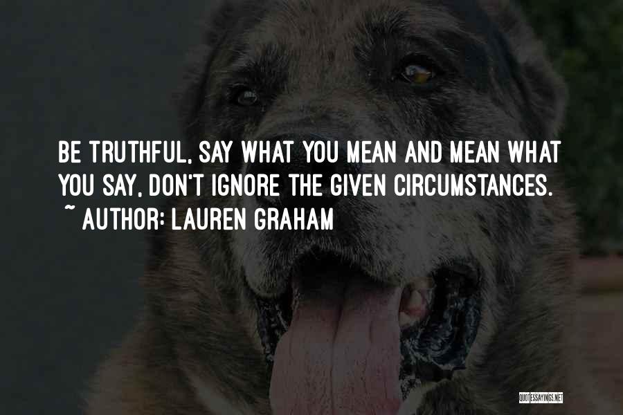 Lauren Graham Quotes: Be Truthful, Say What You Mean And Mean What You Say, Don't Ignore The Given Circumstances.