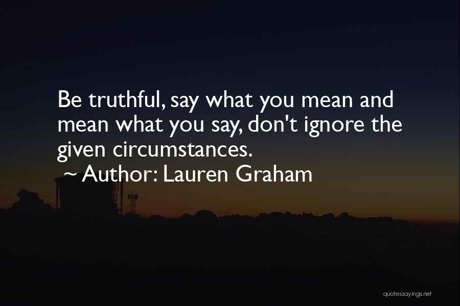 Lauren Graham Quotes: Be Truthful, Say What You Mean And Mean What You Say, Don't Ignore The Given Circumstances.