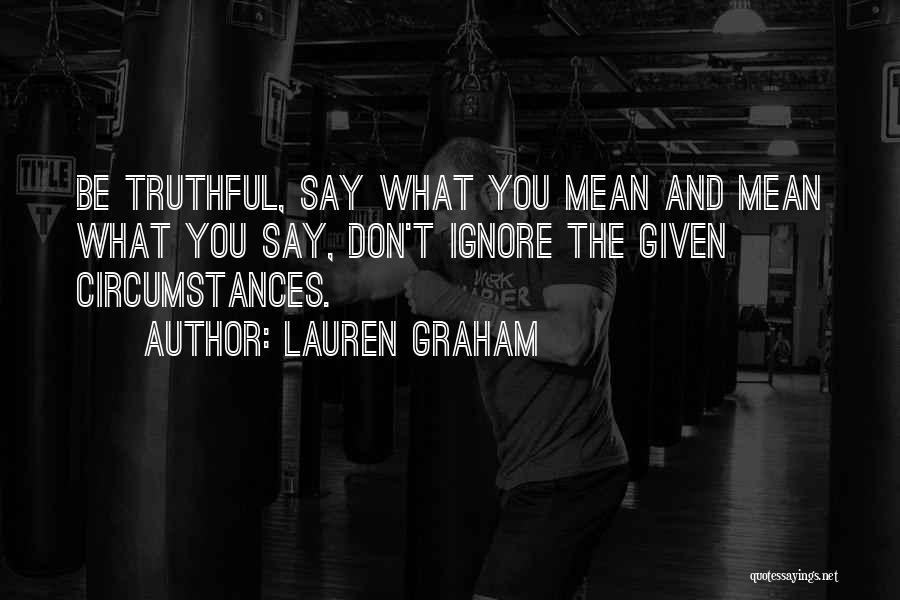 Lauren Graham Quotes: Be Truthful, Say What You Mean And Mean What You Say, Don't Ignore The Given Circumstances.