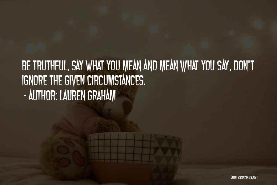 Lauren Graham Quotes: Be Truthful, Say What You Mean And Mean What You Say, Don't Ignore The Given Circumstances.