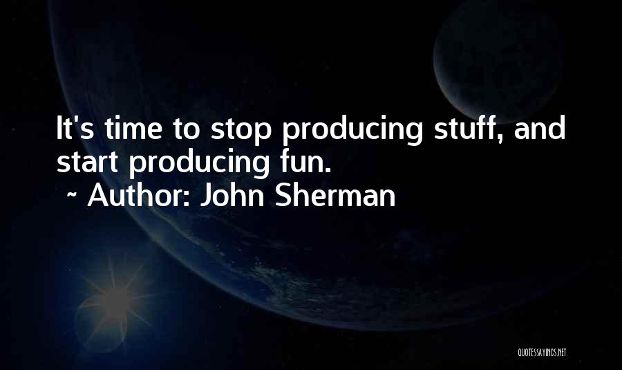 John Sherman Quotes: It's Time To Stop Producing Stuff, And Start Producing Fun.