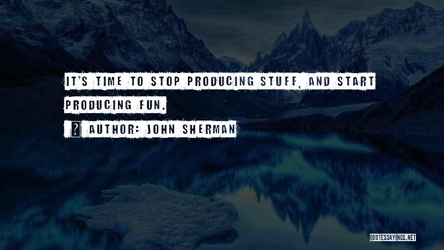 John Sherman Quotes: It's Time To Stop Producing Stuff, And Start Producing Fun.