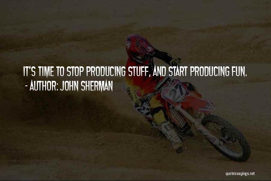 John Sherman Quotes: It's Time To Stop Producing Stuff, And Start Producing Fun.