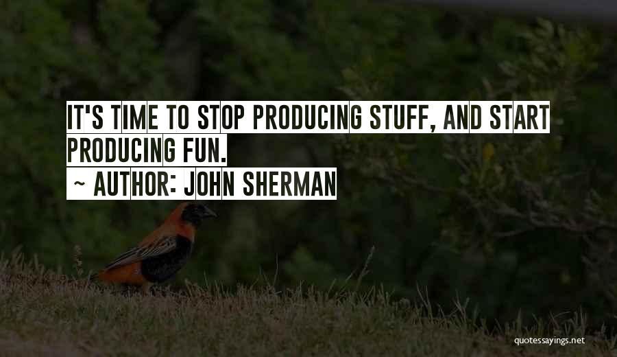 John Sherman Quotes: It's Time To Stop Producing Stuff, And Start Producing Fun.