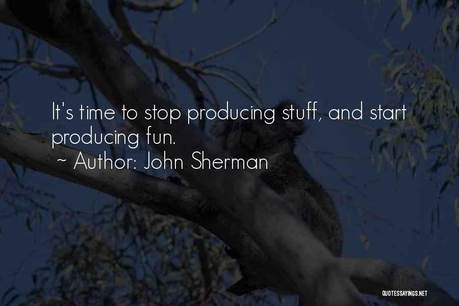 John Sherman Quotes: It's Time To Stop Producing Stuff, And Start Producing Fun.