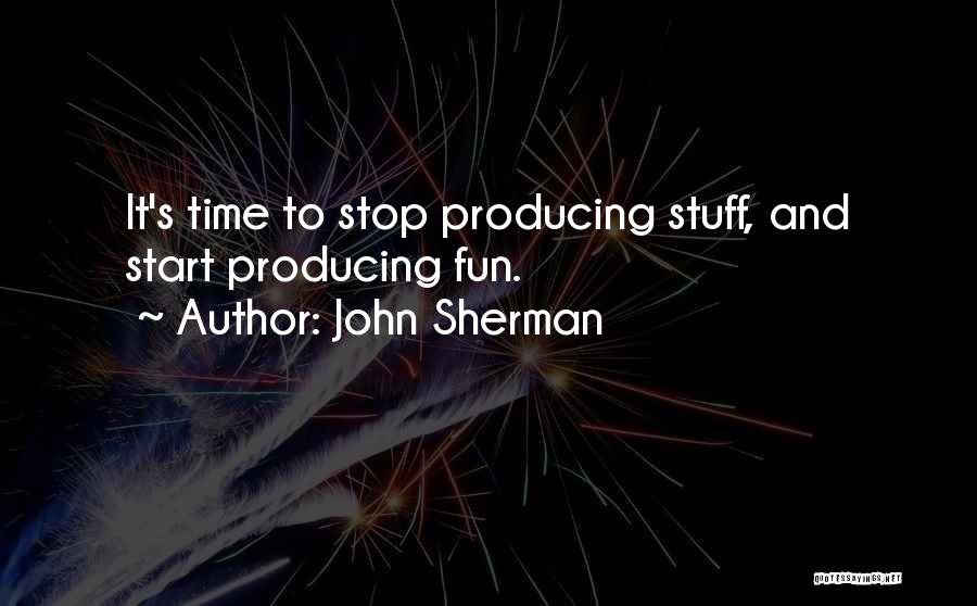 John Sherman Quotes: It's Time To Stop Producing Stuff, And Start Producing Fun.