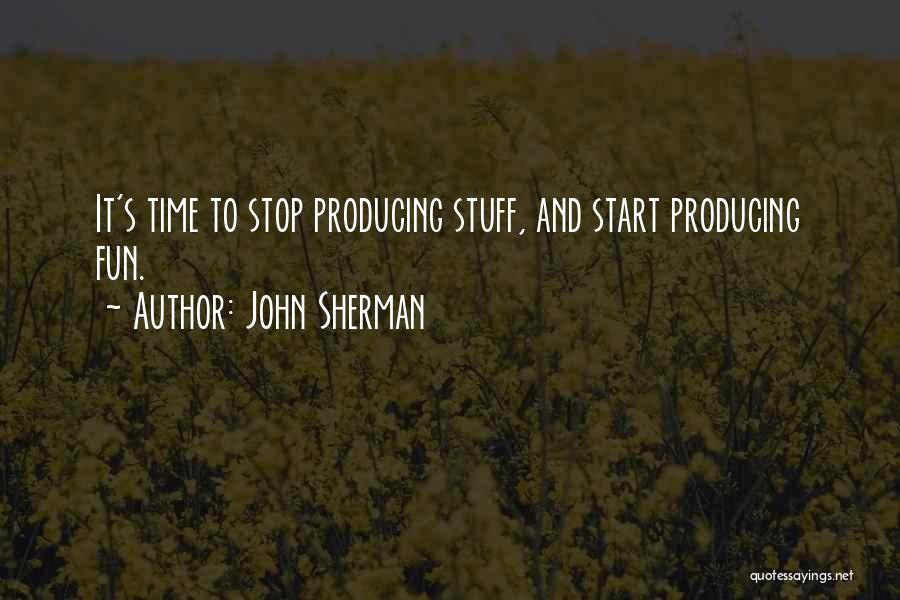 John Sherman Quotes: It's Time To Stop Producing Stuff, And Start Producing Fun.