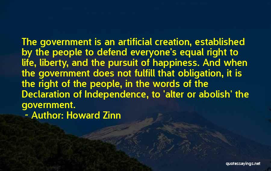 Howard Zinn Quotes: The Government Is An Artificial Creation, Established By The People To Defend Everyone's Equal Right To Life, Liberty, And The
