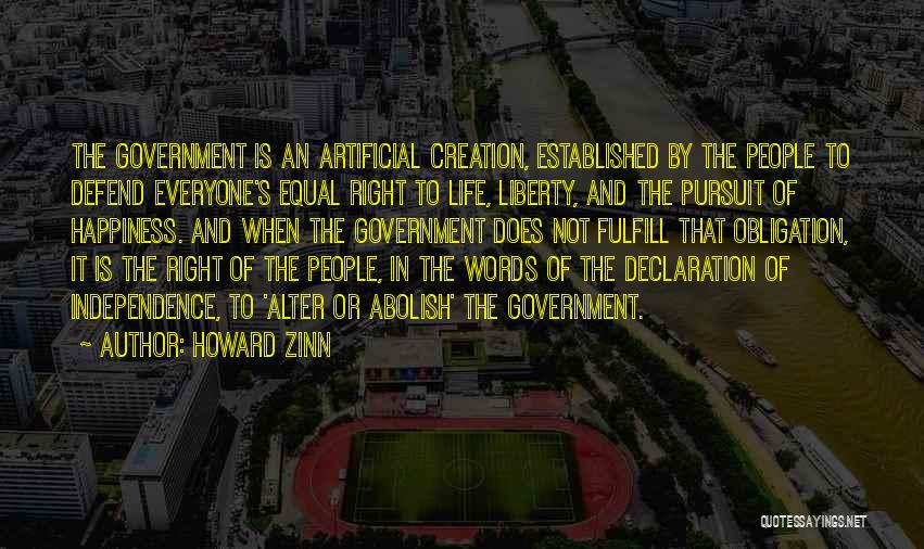 Howard Zinn Quotes: The Government Is An Artificial Creation, Established By The People To Defend Everyone's Equal Right To Life, Liberty, And The