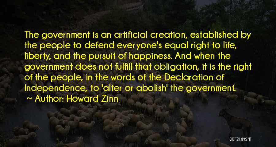 Howard Zinn Quotes: The Government Is An Artificial Creation, Established By The People To Defend Everyone's Equal Right To Life, Liberty, And The