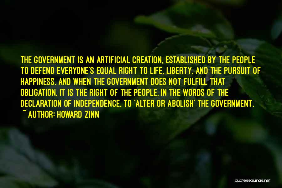 Howard Zinn Quotes: The Government Is An Artificial Creation, Established By The People To Defend Everyone's Equal Right To Life, Liberty, And The