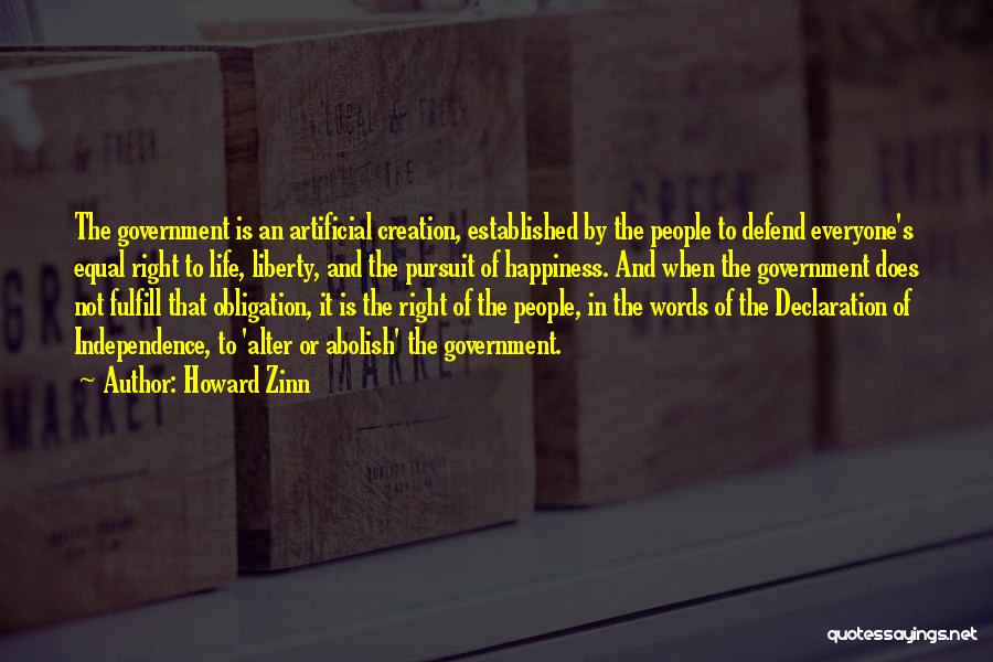 Howard Zinn Quotes: The Government Is An Artificial Creation, Established By The People To Defend Everyone's Equal Right To Life, Liberty, And The