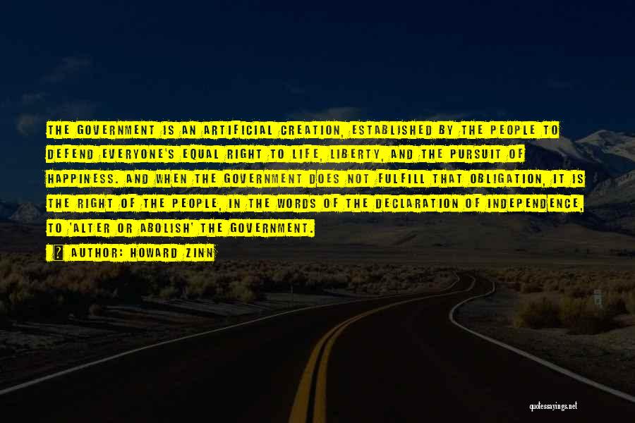 Howard Zinn Quotes: The Government Is An Artificial Creation, Established By The People To Defend Everyone's Equal Right To Life, Liberty, And The