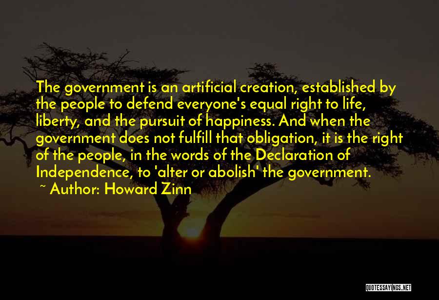 Howard Zinn Quotes: The Government Is An Artificial Creation, Established By The People To Defend Everyone's Equal Right To Life, Liberty, And The