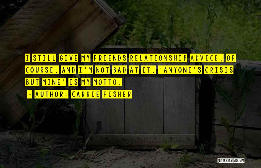 Carrie Fisher Quotes: I Still Give My Friends Relationship Advice, Of Course, And I'm Not Bad At It. 'anyone's Crisis But Mine' Is