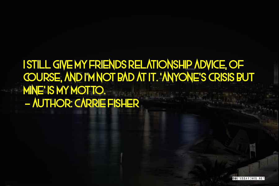 Carrie Fisher Quotes: I Still Give My Friends Relationship Advice, Of Course, And I'm Not Bad At It. 'anyone's Crisis But Mine' Is