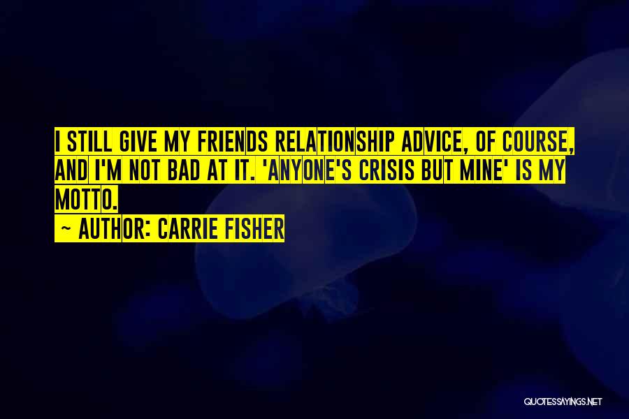 Carrie Fisher Quotes: I Still Give My Friends Relationship Advice, Of Course, And I'm Not Bad At It. 'anyone's Crisis But Mine' Is