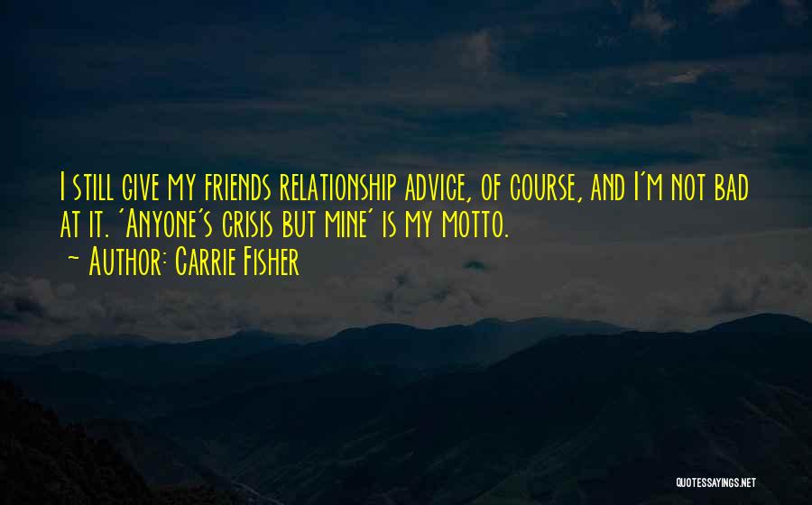 Carrie Fisher Quotes: I Still Give My Friends Relationship Advice, Of Course, And I'm Not Bad At It. 'anyone's Crisis But Mine' Is