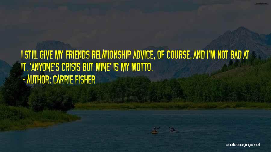 Carrie Fisher Quotes: I Still Give My Friends Relationship Advice, Of Course, And I'm Not Bad At It. 'anyone's Crisis But Mine' Is