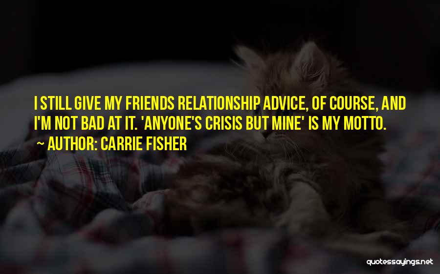 Carrie Fisher Quotes: I Still Give My Friends Relationship Advice, Of Course, And I'm Not Bad At It. 'anyone's Crisis But Mine' Is