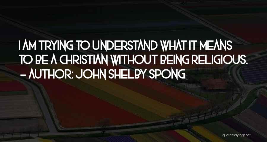 John Shelby Spong Quotes: I Am Trying To Understand What It Means To Be A Christian Without Being Religious.