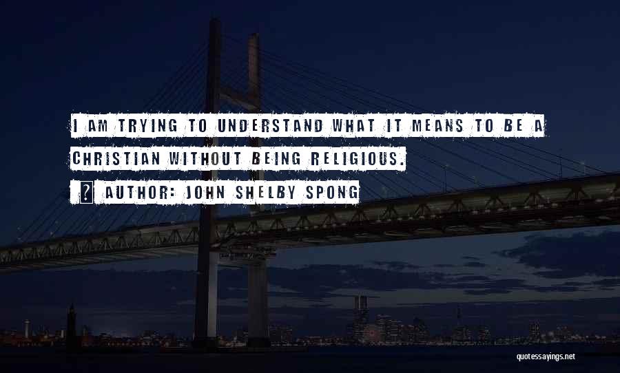 John Shelby Spong Quotes: I Am Trying To Understand What It Means To Be A Christian Without Being Religious.