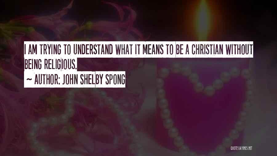 John Shelby Spong Quotes: I Am Trying To Understand What It Means To Be A Christian Without Being Religious.