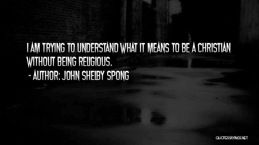 John Shelby Spong Quotes: I Am Trying To Understand What It Means To Be A Christian Without Being Religious.