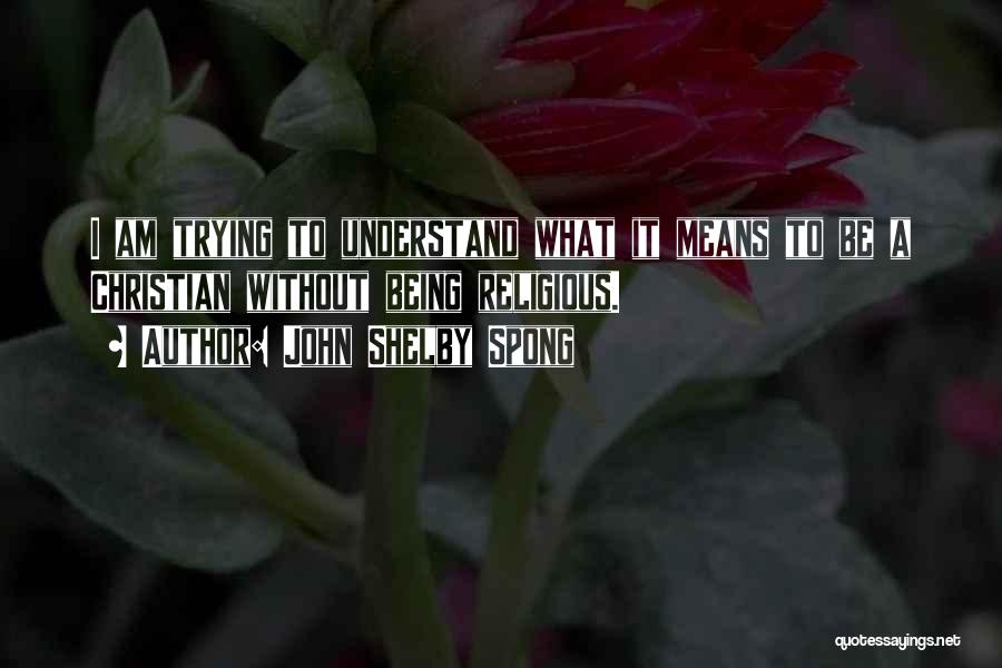 John Shelby Spong Quotes: I Am Trying To Understand What It Means To Be A Christian Without Being Religious.