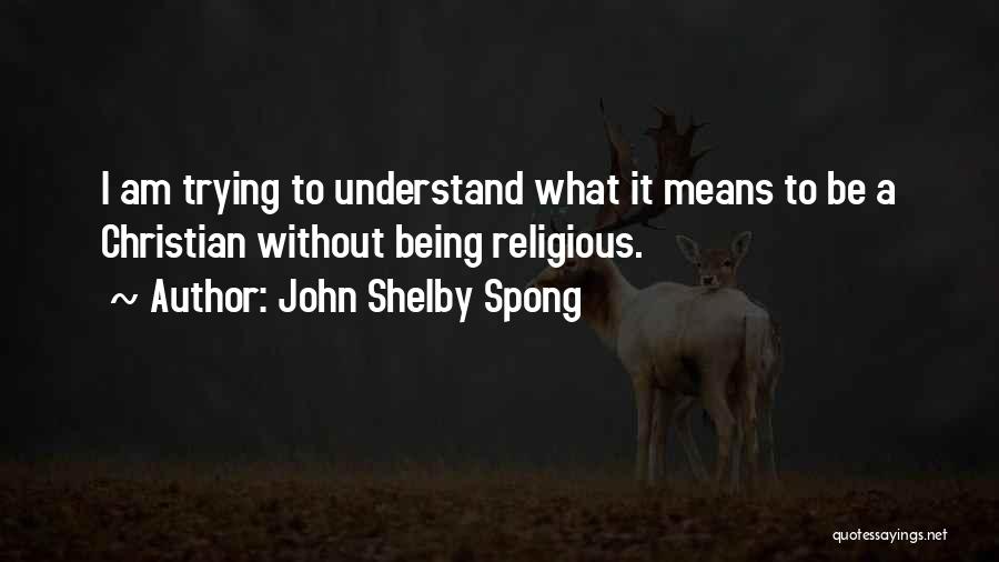 John Shelby Spong Quotes: I Am Trying To Understand What It Means To Be A Christian Without Being Religious.