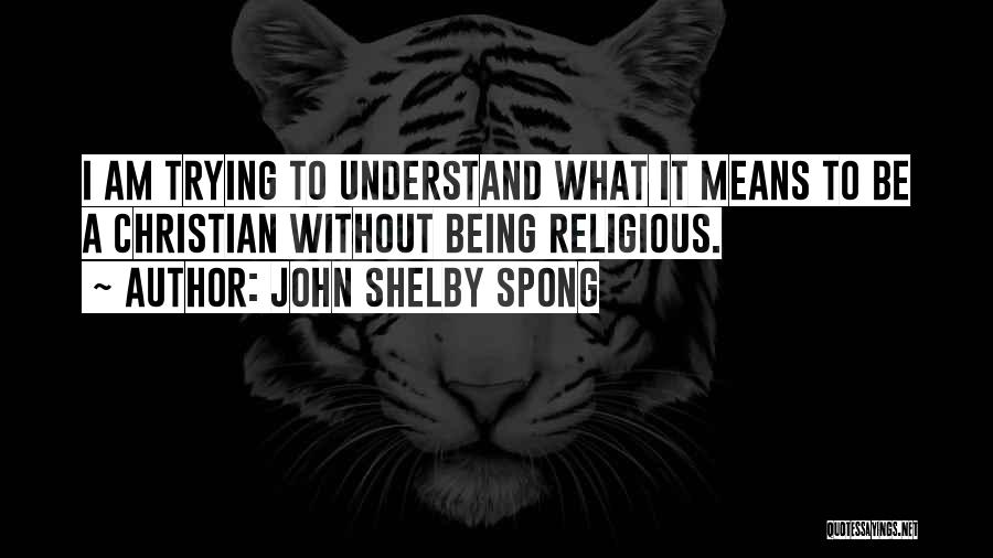 John Shelby Spong Quotes: I Am Trying To Understand What It Means To Be A Christian Without Being Religious.