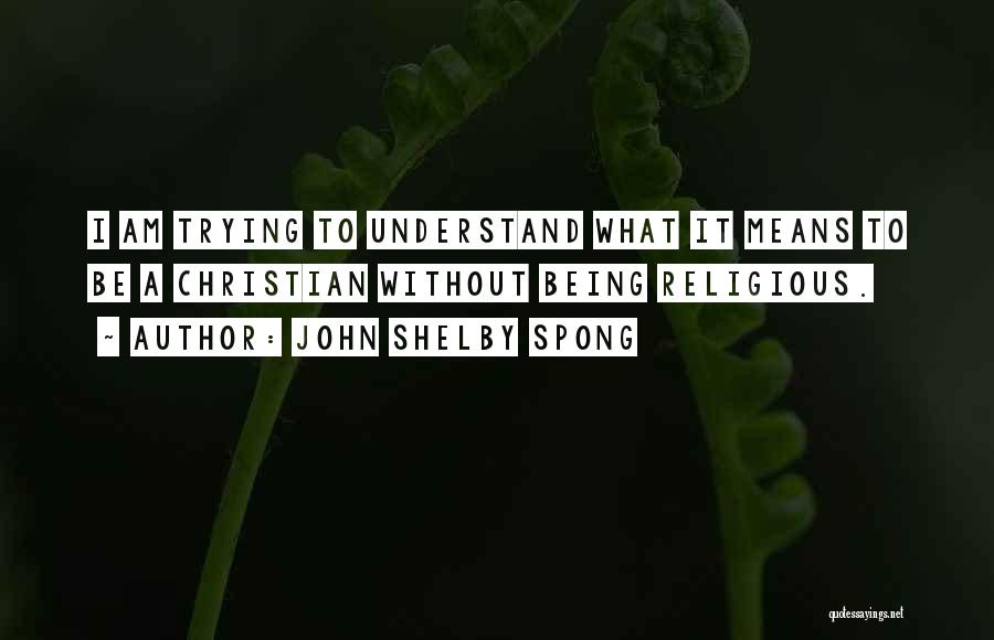 John Shelby Spong Quotes: I Am Trying To Understand What It Means To Be A Christian Without Being Religious.