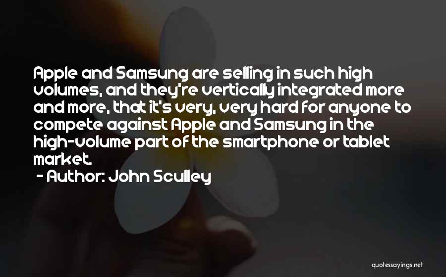 John Sculley Quotes: Apple And Samsung Are Selling In Such High Volumes, And They're Vertically Integrated More And More, That It's Very, Very