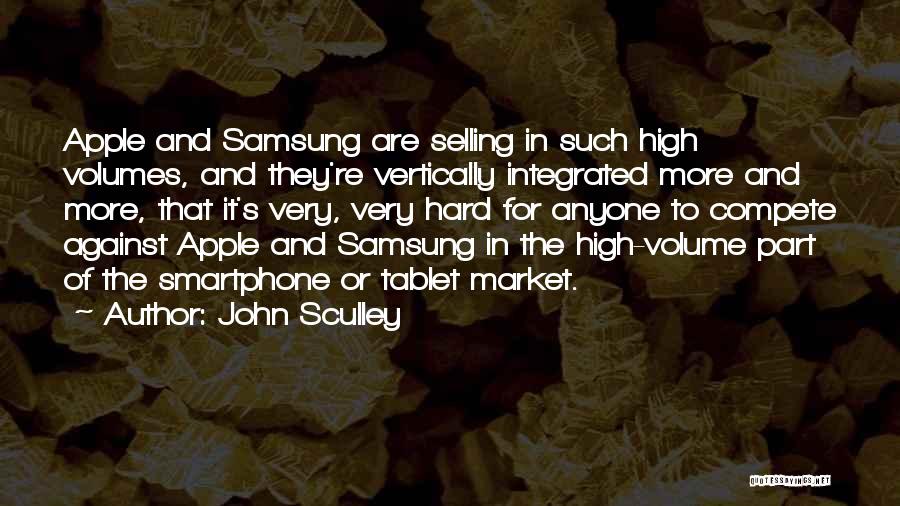 John Sculley Quotes: Apple And Samsung Are Selling In Such High Volumes, And They're Vertically Integrated More And More, That It's Very, Very