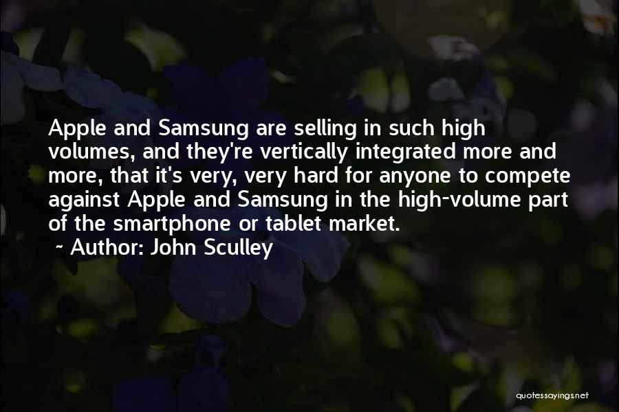 John Sculley Quotes: Apple And Samsung Are Selling In Such High Volumes, And They're Vertically Integrated More And More, That It's Very, Very