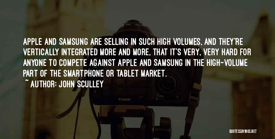 John Sculley Quotes: Apple And Samsung Are Selling In Such High Volumes, And They're Vertically Integrated More And More, That It's Very, Very