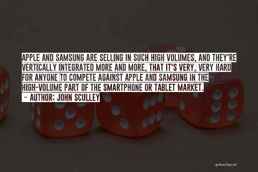 John Sculley Quotes: Apple And Samsung Are Selling In Such High Volumes, And They're Vertically Integrated More And More, That It's Very, Very